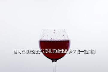 請(qǐng)問(wèn)五糧液股份52度禮賓級(jí)佳品多少錢一瓶謝謝