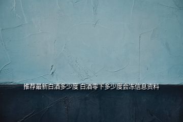 推薦最新白酒多少度 白酒零下多少度會(huì)凍信息資料