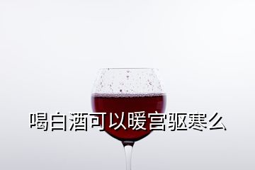 喝白酒可以暖宮驅寒么