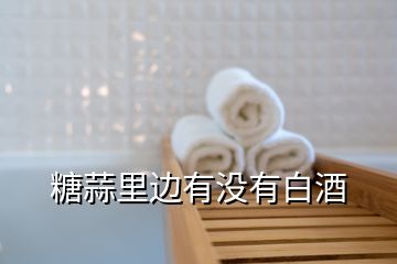 糖蒜里邊有沒有白酒