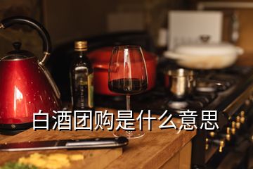 白酒團(tuán)購(gòu)是什么意思