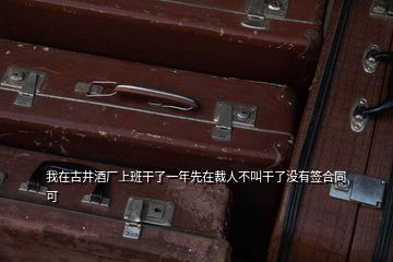 我在古井酒廠上班干了一年先在裁人不叫干了沒(méi)有簽合同可