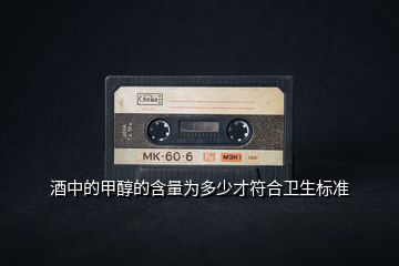 酒中的甲醇的含量為多少才符合衛(wèi)生標準