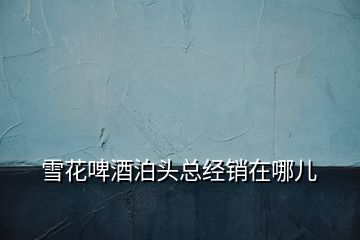 雪花啤酒泊頭總經(jīng)銷在哪兒
