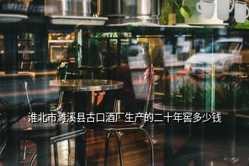 淮北市濉溪縣古口酒廠生產(chǎn)的二十年窖多少錢(qián)