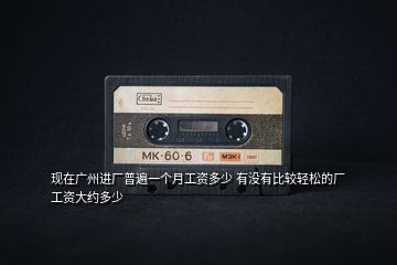 現(xiàn)在廣州進(jìn)廠普遍一個月工資多少 有沒有比較輕松的廠 工資大約多少