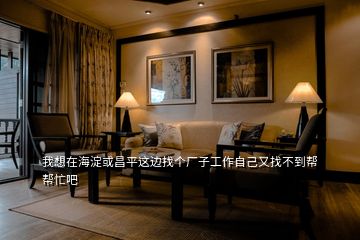 我想在海淀或昌平這邊找個廠子工作自己又找不到幫幫忙吧