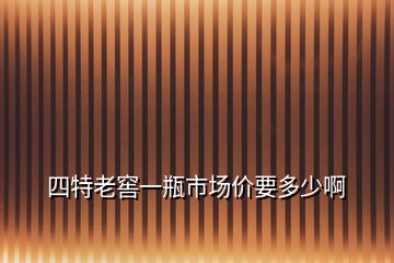 四特老窖一瓶市場價要多少啊