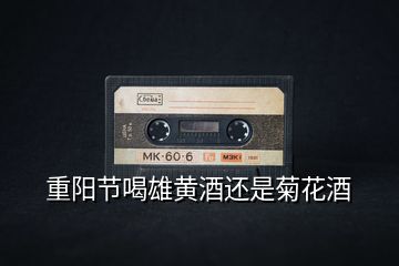重陽(yáng)節(jié)喝雄黃酒還是菊花酒