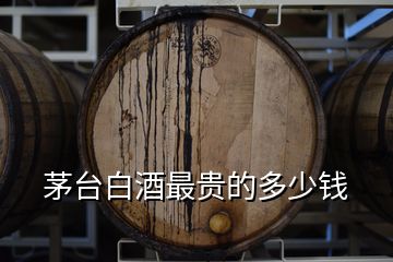 茅臺(tái)白酒最貴的多少錢(qián)