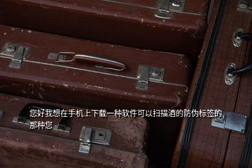 您好我想在手機上下載一種軟件可以掃描酒的防偽標簽的那種您