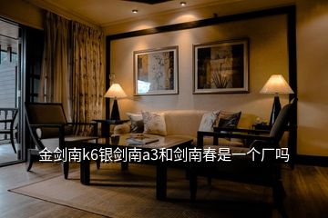 金劍南k6銀劍南a3和劍南春是一個(gè)廠嗎