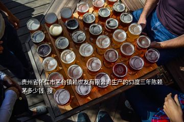 貴州省懷仁市茅臺(tái)鎮(zhèn)賴世友有限公司生產(chǎn)的53度三年陳賴茅多少錢  搜