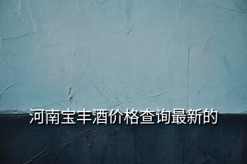 河南寶豐酒價(jià)格查詢(xún)最新的