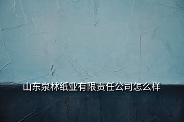 山東泉林紙業(yè)有限責(zé)任公司怎么樣
