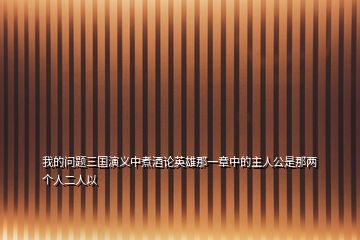 我的問(wèn)題三國(guó)演義中煮酒論英雄那一章中的主人公是那兩個(gè)人二人以