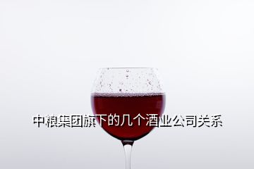 中糧集團旗下的幾個酒業(yè)公司關(guān)系