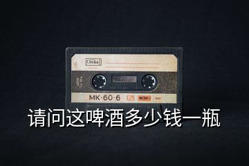 請(qǐng)問(wèn)這啤酒多少錢一瓶