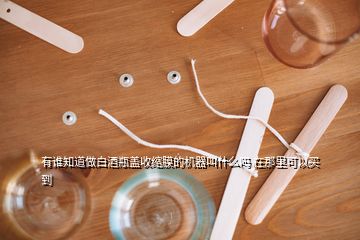 有誰(shuí)知道做白酒瓶蓋收縮膜的機(jī)器叫什么嗎 在那里可以買(mǎi)到