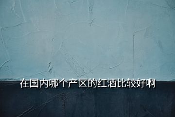 在國內(nèi)哪個產(chǎn)區(qū)的紅酒比較好啊