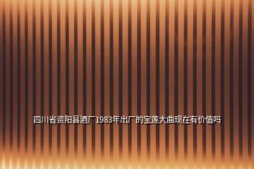 四川省資陽縣酒廠1983年出廠的寶蓮大曲現(xiàn)在有價值嗎
