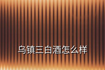 烏鎮(zhèn)三白酒怎么樣
