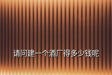 請問建一個(gè)酒廠得多少錢呢