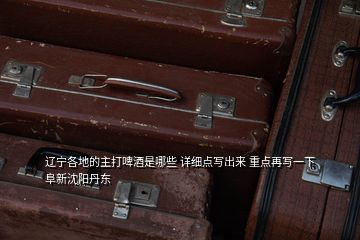 遼寧各地的主打啤酒是哪些 詳細(xì)點(diǎn)寫(xiě)出來(lái) 重點(diǎn)再寫(xiě)一下阜新沈陽(yáng)丹東