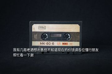 我有幾瓶老酒想出售但不知道現(xiàn)在的價(jià)錢請(qǐng)各位懂行朋友幫忙看一下謝