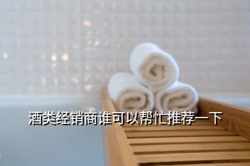 酒類經(jīng)銷商誰(shuí)可以幫忙推薦一下