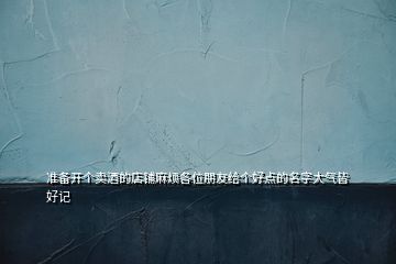 準(zhǔn)備開(kāi)個(gè)賣酒的店鋪麻煩各位朋友給個(gè)好點(diǎn)的名字大氣皆好記