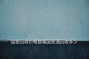 國窖回收價(jià)格整箱國窖酒回收多少