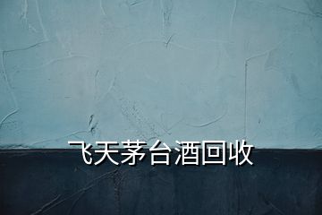 飛天茅臺酒回收