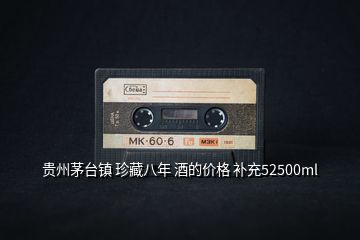 貴州茅臺(tái)鎮(zhèn) 珍藏八年 酒的價(jià)格 補(bǔ)充52500ml