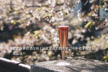 最近有茅臺酒在網上抽獎是真的假的老公中一箱茅臺還有贈品銀