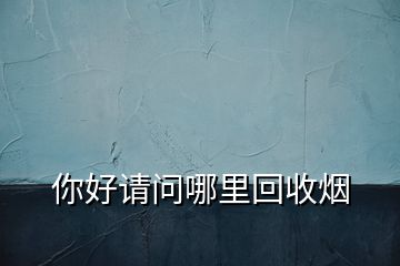 你好請(qǐng)問(wèn)哪里回收煙
