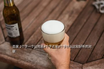百家 2個(gè)字一個(gè)公司名4個(gè)字還是8個(gè)字什么比較好聽的對(duì)聯(lián)