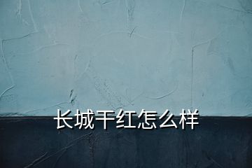 長城干紅怎么樣