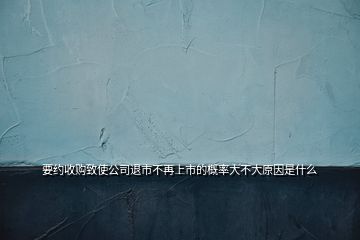 要約收購致使公司退市不再上市的概率大不大原因是什么