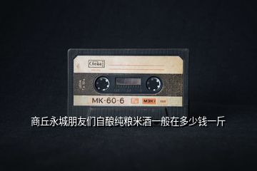 商丘永城朋友們自釀純糧米酒一般在多少錢(qián)一斤