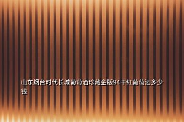 山東煙臺時代長城葡萄酒珍藏金版94干紅葡萄酒多少錢