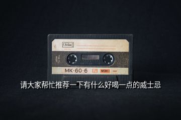 請大家?guī)兔ν扑]一下有什么好喝一點的威士忌