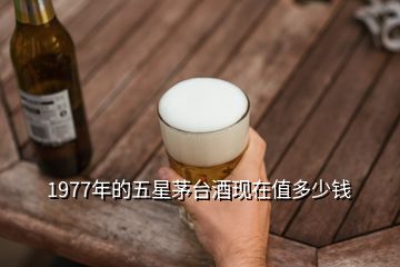 1977年的五星茅臺酒現在值多少錢