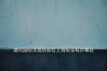 請(qǐng)問(wèn)國(guó)際洋酒協(xié)會(huì)在上海有沒(méi)有辦事處