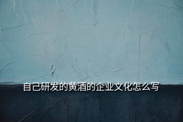 自己研發(fā)的黃酒的企業(yè)文化怎么寫(xiě)