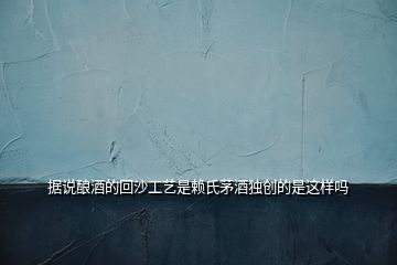 據(jù)說(shuō)釀酒的回沙工藝是賴(lài)氏茅酒獨(dú)創(chuàng)的是這樣嗎