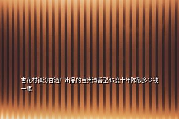 杏花村鎮(zhèn)汾杏酒廠(chǎng)出品的寶典清香型45度十年陳釀多少錢(qián)一瓶