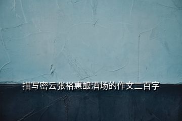 描寫密云張裕惠釀酒場的作文二百字