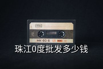 珠江0度批發(fā)多少錢(qián)