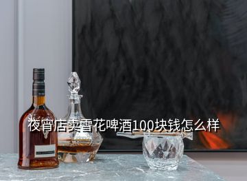 夜宵店賣(mài)雪花啤酒100塊錢(qián)怎么樣